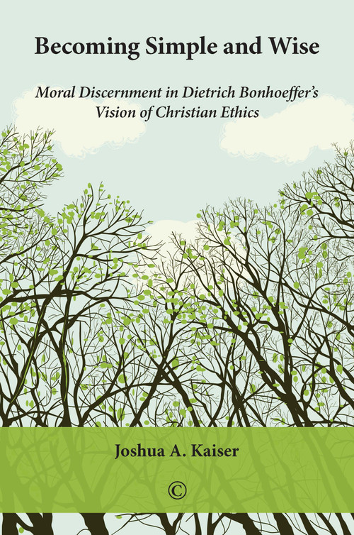 Becoming Simple and Wise (Moral Discernment in Dietrich Bonhoeffer's Vision of Christian Ethics) by Joshua A. Kaiser, 9780227175491