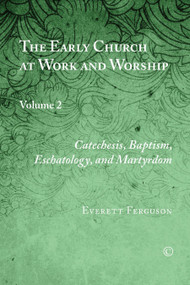 The Early Church at Work and Worship (Volume 2: Catechesis, Baptism, Eschatology, and Martyrdom) by Everett Ferguson, 9780227174906