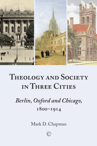 Theology and Society in Three Cities (Berlin, Oxford and Chicago, 1800-1914) by Mark D. Chapman, 9780227679890