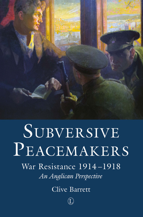 Subversive Peacemakers (War Resistance 1914-1918: An Anglican Perspective) by Clive Barrett, 9780718893675