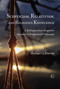 Scepticism, Relativism and Religious Knowledge (A Kierkegaardian Perspective Informed by Wittgenstein's Philosophy) by Michael G. Harvey, 9780227174258