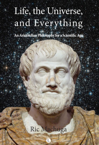 Life, the Universe, and Everything (An Aristotelian Philosophy for a Scientific Age) by Ric Machuga, 9780718892739