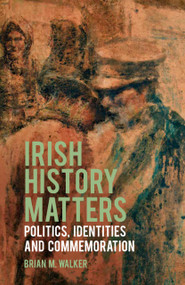 Irish History Matters (Politics, Identities and Commemoration) by Brian M. Walker, 9780750991292