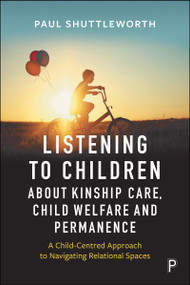 Listening to Children about Kinship Care, Child Welfare, and Permanence (A Child-Centred Approach to Navigating Relational Spaces) by Paul Daniel Shuttleworth, 9781447374886