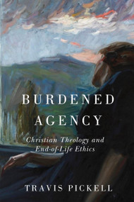 Burdened Agency (Christian Theology and End-of-Life Ethics) by Travis Pickell, 9780268208424