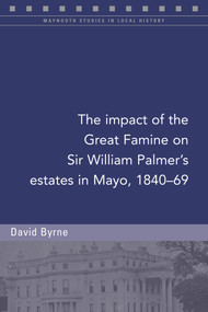 The impact of the Great Famine on Sir William Palmer's estates in Mayo, 1840-69 by David Byrne, 9781846829734