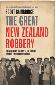 Great New Zealand Robbery (The Extraordinary True Story of How Gangsters Pulled Off Our Most Audacious Heist) by Scott Bainbridge, 9781877505768