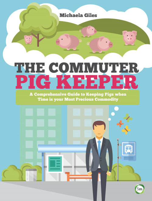 The Commuter Pig Keeper (A Comprehensive Guide to Keeping Pigs When Time is Your Most Precious Commodity) by Michaela Giles, 9781910455531