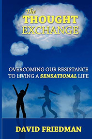 The Thought Exchange: Overcoming Our Resistance To Living A Sensational Life by David Friedman, 9780578077901