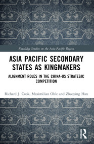 Asia-Pacific Secondary States as Kingmakers (Alignment Roles in the China-US Strategic Competition) by Richard J. Cook, Maximilian Ohle, Zhaoying Han, 9781032843063