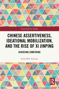 Chinese Assertiveness, Ideational Mobilization, and the Rise of Xi Jinping (Achieving Something) by Friso M.S. Stevens, 9781032914220