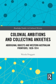 Colonial Ambitions and Collecting Anxieties (Aboriginal Objects and Western Australian Frontiers, 1828-1914) by Nicola Froggatt, 9781032695617