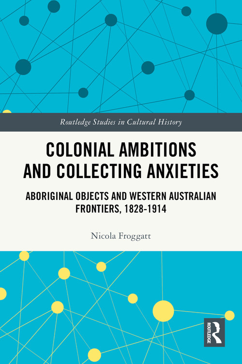 Colonial Ambitions and Collecting Anxieties (Aboriginal Objects and Western Australian Frontiers, 1828-1914) by Nicola Froggatt, 9781032695617