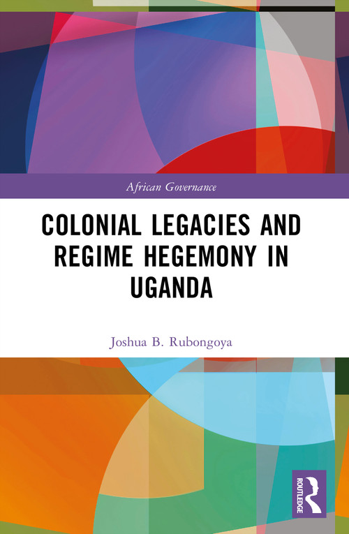 Colonial Legacies and Regime Hegemony in Uganda by Joshua B. Rubongoya, 9780367708856