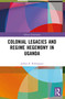 Colonial Legacies and Regime Hegemony in Uganda by Joshua B. Rubongoya, 9780367708856