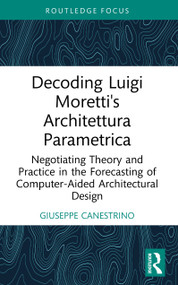 Decoding Luigi Moretti's Architettura Parametrica (Negotiating Theory and Practice in the Forecasting of Computer-Aided Architectural Design) by Giuseppe Canestrino, 9781032977102