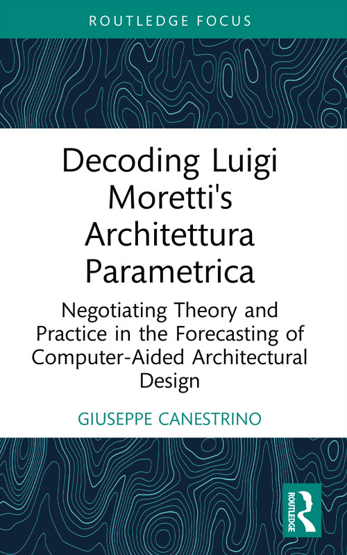 Decoding Luigi Moretti's Architettura Parametrica (Negotiating Theory and Practice in the Forecasting of Computer-Aided Architectural Design) by Giuseppe Canestrino, 9781032977102