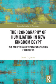 The Iconography of Humiliation in New Kingdom Egypt (The Depiction and Treatment of Bound Foreigners) by Mark D. Janzen, 9781032492926