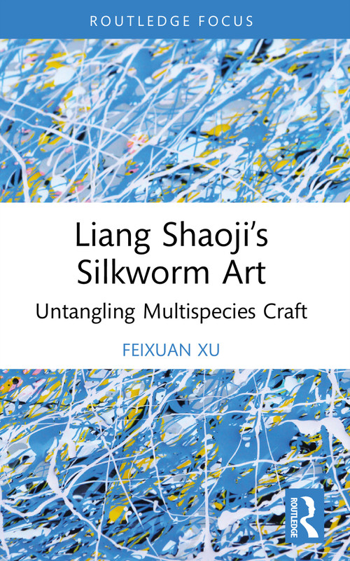 Liang Shaoji's Silkworm Art (Untangling Multispecies Craft) by Feixuan Xu, 9781032941332