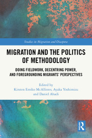 Migration and the Politics of Methodology (Doing Fieldwork, Decentring Power, and Foregrounding Migrants' Perspectives) by Kirsten Emiko McAllister, Ayaka Yoshimizu, Daniel Ahadi, 9781032446974