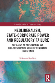 Neoliberalism, State-Corporate Power and Regulatory Failure (The Harms of Prescription and Non-Prescription Medicine Regulation in Australia) by Rhiannon Bandiera, 9781032259444