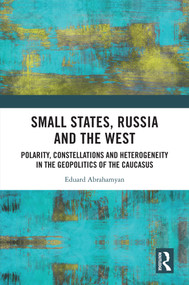 Small States, Russia and the West (Polarity, Constellations and Heterogeneity in the Geopolitics of the Caucasus) by Eduard Abrahamyan, 9781032799759