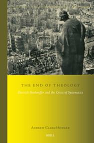 The End of Theology (Dietrich Bonhoeffer and the Crisis of Systematics) by Andrew Clark-Howard, 9789004779983