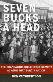 Seven Bucks a Head (The Scandalous Child Resettlement Scheme That Built a Nation) by Ken Cuthbertson, 9781997701392