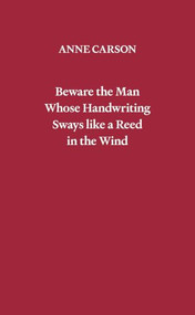 Beware the Man Whose Handwriting Sways Like a Reed in the Wind by Anne Carson, 9780811241359