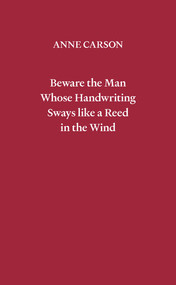 Beware the Man Whose Handwriting Sways Like a Reed in the Wind by Anne Carson, 9780811241359