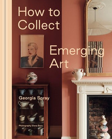How to Collect Emerging Art (Inspiration and Advice for First-Time Art Buyers) by Georgia Spray, 9781760766184