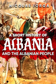 A Short History of Albania and the Albanian People by Nicolae Iorga, 9781592114214