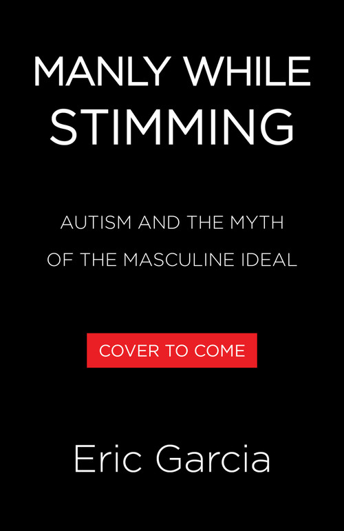 Manly While Stimming (Autism and the Myth of the Masculine Ideal) by Eric Garcia, 9780316580991
