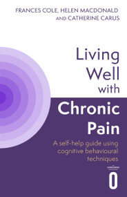 Living Well with Chronic Pain (A self-help guide using cognitive behavioural techniques) by Catherine Carus, Helen Macdonald, Dr. Frances Cole, 9781408783764