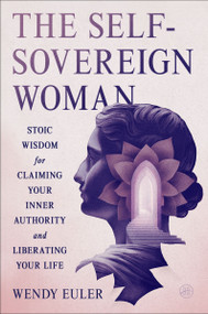 The Self-Sovereign Woman (Stoic Wisdom for Claiming Your Inner Authority and Liberating Your Life) by Wendy Euler, 9780063479449