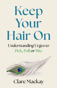 Keep Your Hair On (Understanding Urges to Pick, Pull or Bite) by Clare Mackay, 9781472149930