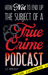 How Not to End Up the Subject of a True Crime Podcast (A Life-Saving Guide Based on Serial Killers, Cold Cases, and Other True Crime Cases) by J.H. Moncrieff, 9781646049790