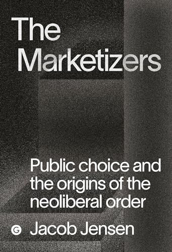 The Marketizers (Public Choice and the Origins of the Neoliberal Order) by Jacob Jensen, 9781913380526