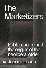 The Marketizers (Public Choice and the Origins of the Neoliberal Order) by Jacob Jensen, 9781913380526
