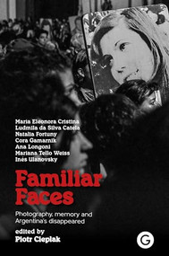 Familiar Faces (Photography, Memory, and Argentina's Disappeared) by Piotr Cieplak, 9781913380762