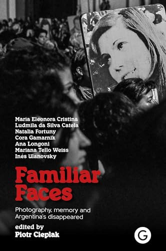 Familiar Faces (Photography, Memory, and Argentina's Disappeared) by Piotr Cieplak, 9781913380762