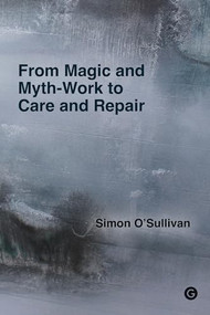 From Magic and Myth-Work to Care and Repair by Simon O'Sullivan, 9781915983046