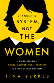 Change the System, Not the Women (How to Redesign Power, Culture, and Leadership for True Gender Equity) by Tina Yerkes, 9781639082063