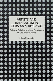 Artists and Radicalism in Germany, 1890-1933 (Reform, Politics and the Paradoxes of the Avant-Garde) by Nikos Pegioudis, 9798888907825