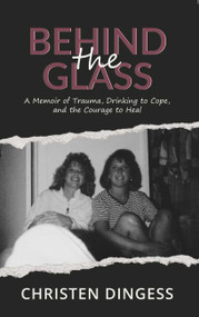 Behind the Glass (A Memoir of Trauma, Drinking to Cope, and the Courage to Heal) by Christen Dingess, 9781968127572