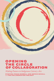Opening the Circle of Collaboration (Making Futures in Indigenous Literary Arts) by Kristina Fagan Bidwell, Sophie McCall, The Collaboration Project, 9781771127547