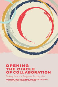 Opening the Circle of Collaboration (Making Futures in Indigenous Literary Arts) by Kristina Fagan Bidwell, Sophie McCall, The Collaboration Project, 9781771127547