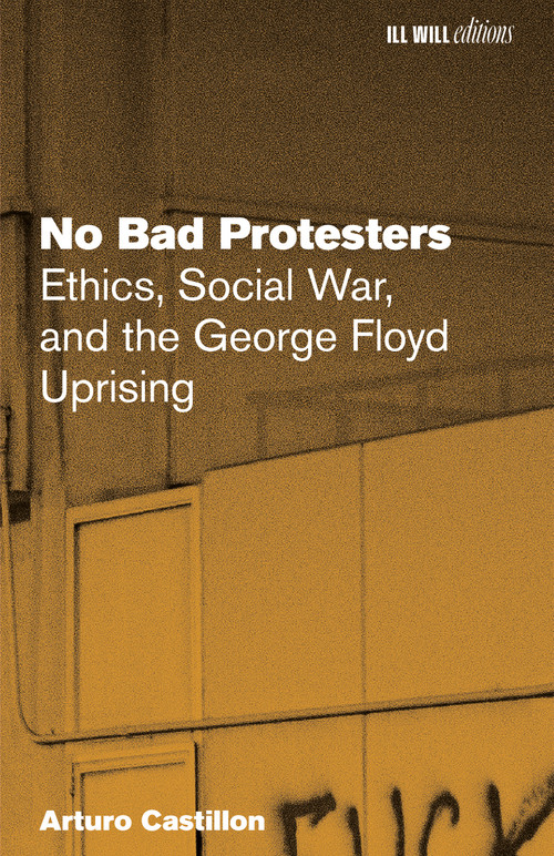 No Bad Protesters (Ethics, Social War, and the George Floyd Uprising) by Arturo Castillon, 9798999793034