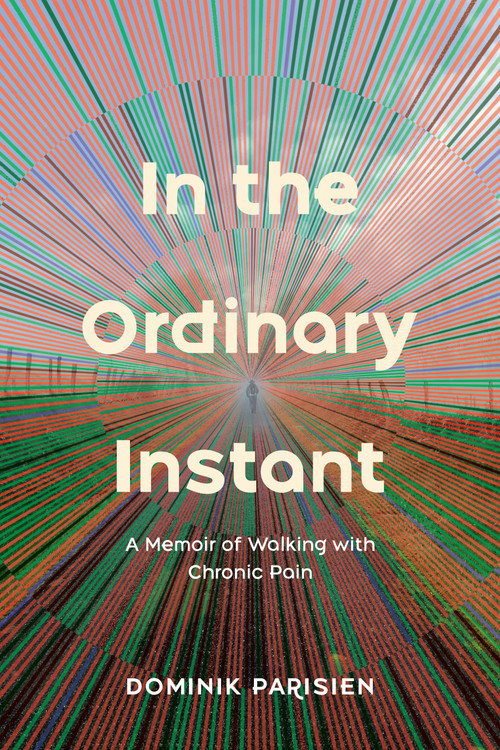 In the Ordinary Instant (A Memoir of Walking with Chronic Pain) by Dominik Parisien, 9780735244849