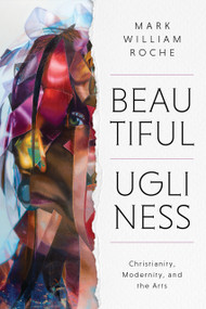 Beautiful Ugliness (Christianity, Modernity, and the Arts) by Mark William Roche, 9780268207021